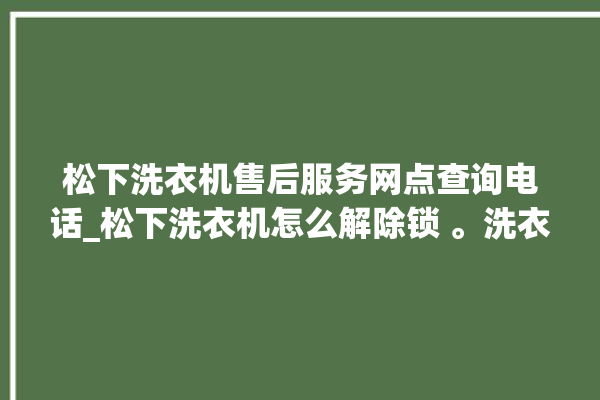 松下洗衣机售后服务网点查询电话_松下洗衣机怎么解除锁 。洗衣机