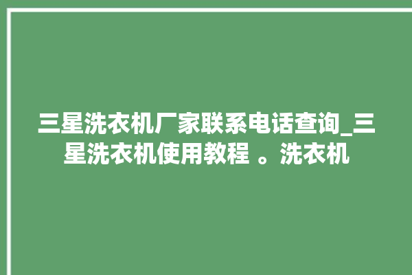 三星洗衣机厂家联系电话查询_三星洗衣机使用教程 。洗衣机