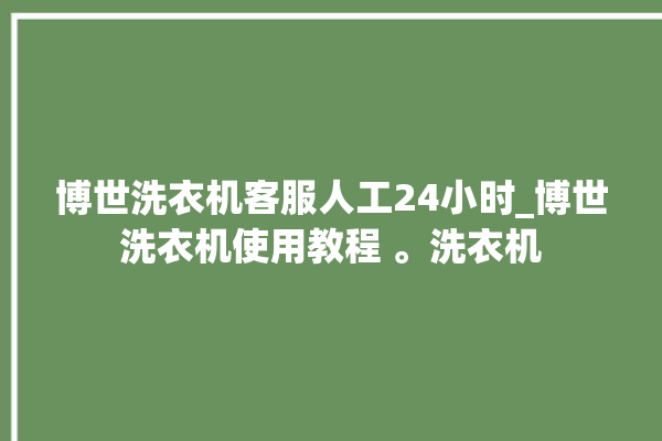 博世洗衣机客服人工24小时_博世洗衣机使用教程 。洗衣机