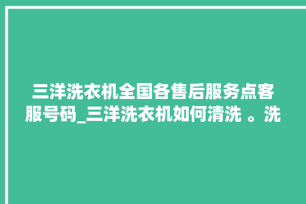 三洋洗衣机全国各售后服务点客服号码_三洋洗衣机如何清洗 。洗衣机