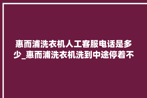 惠而浦洗衣机人工客服电话是多少_惠而浦洗衣机洗到中途停着不动 。洗衣机