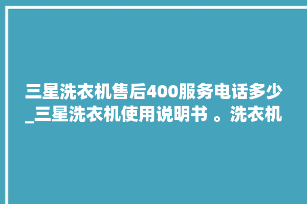 三星洗衣机售后400服务电话多少_三星洗衣机使用说明书 。洗衣机