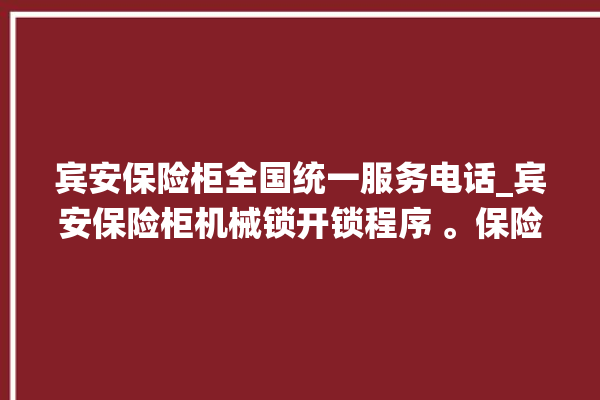 宾安保险柜全国统一服务电话_宾安保险柜机械锁开锁程序 。保险柜