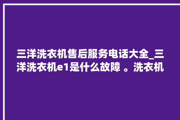 三洋洗衣机售后服务电话大全_三洋洗衣机e1是什么故障 。洗衣机