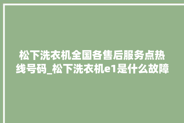 松下洗衣机全国各售后服务点热线号码_松下洗衣机e1是什么故障 。洗衣机