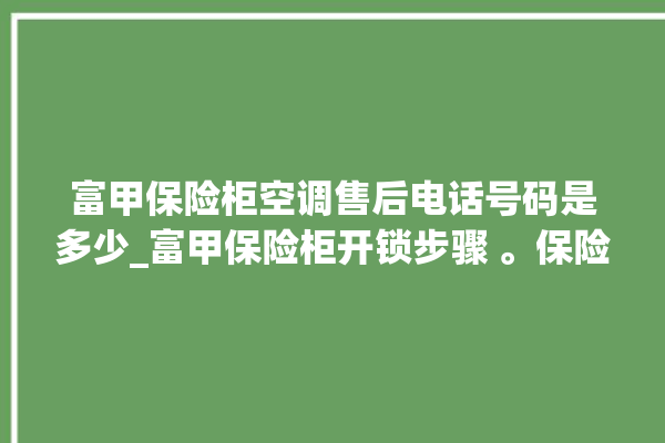 富甲保险柜空调售后电话号码是多少_富甲保险柜开锁步骤 。保险柜