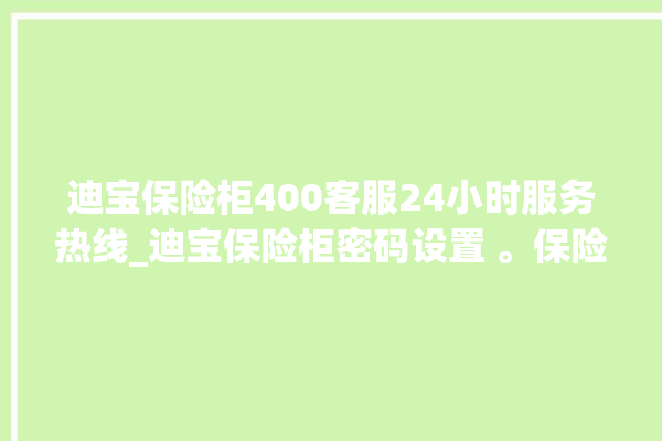 迪宝保险柜400客服24小时服务热线_迪宝保险柜密码设置 。保险柜