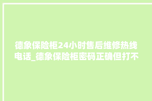 德象保险柜24小时售后维修热线电话_德象保险柜密码正确但打不开 。保险柜