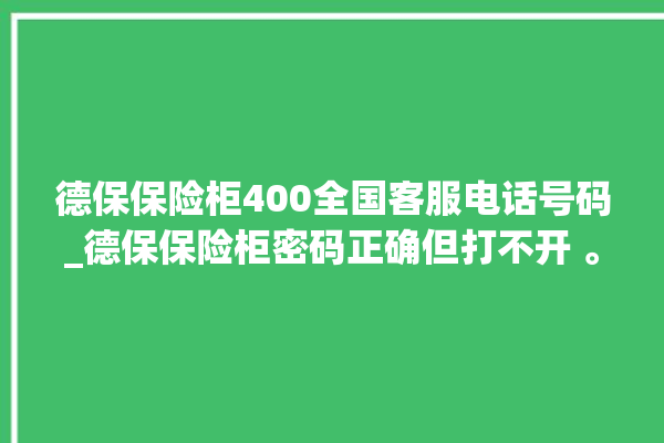 德保保险柜400全国客服电话号码_德保保险柜密码正确但打不开 。德保