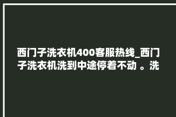 西门子洗衣机400客服热线_西门子洗衣机洗到中途停着不动 。洗衣机