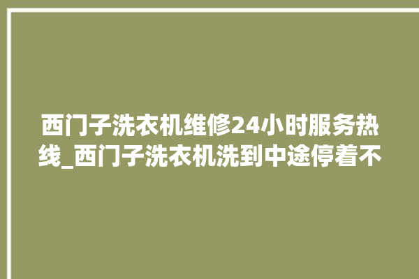 西门子洗衣机维修24小时服务热线_西门子洗衣机洗到中途停着不动 。洗衣机