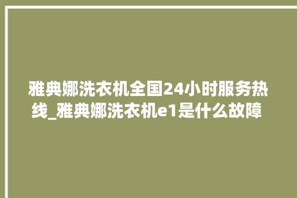 雅典娜洗衣机全国24小时服务热线_雅典娜洗衣机e1是什么故障 。雅典娜