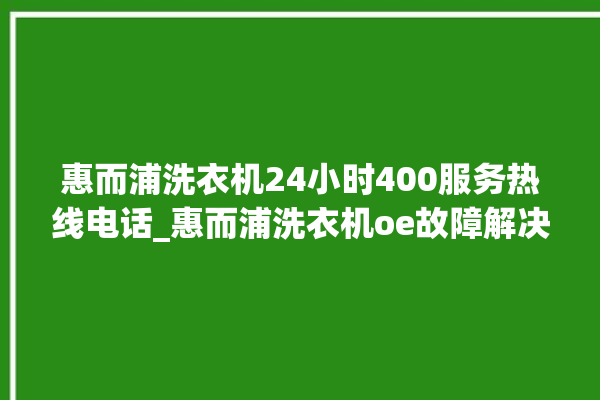 惠而浦洗衣机24小时400服务热线电话_惠而浦洗衣机oe故障解决办法 。洗衣机