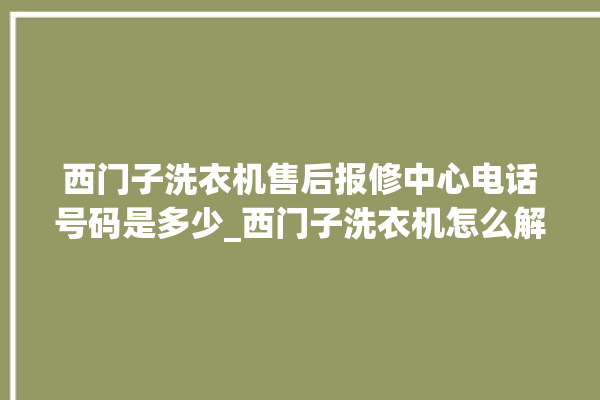 西门子洗衣机售后报修中心电话号码是多少_西门子洗衣机怎么解除锁 。洗衣机