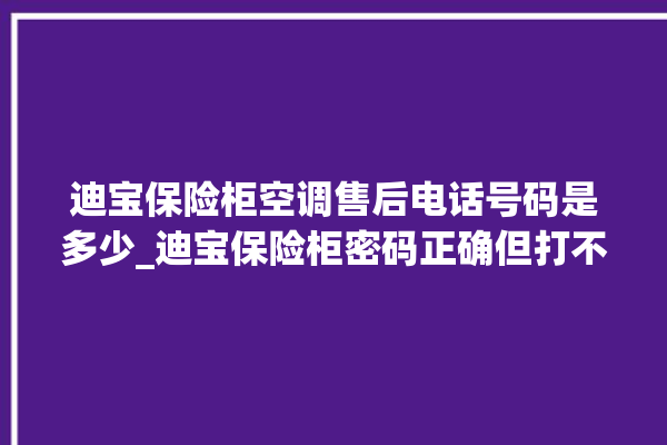 迪宝保险柜空调售后电话号码是多少_迪宝保险柜密码正确但打不开 。保险柜