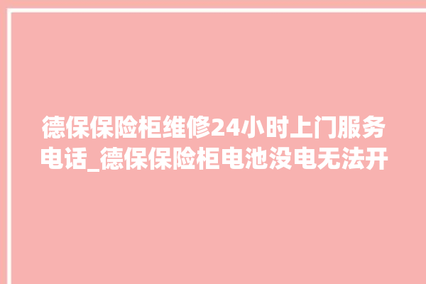 德保保险柜维修24小时上门服务电话_德保保险柜电池没电无法开门怎么办 。德保