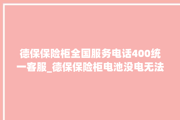 德保保险柜全国服务电话400统一客服_德保保险柜电池没电无法开门怎么办 。德保