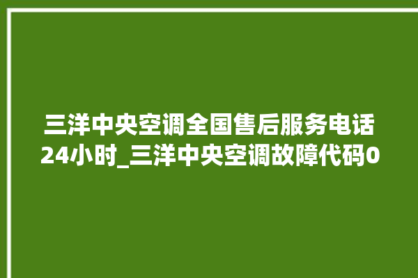 三洋中央空调全国售后服务电话24小时_三洋中央空调故障代码04灯闪 。中央空调