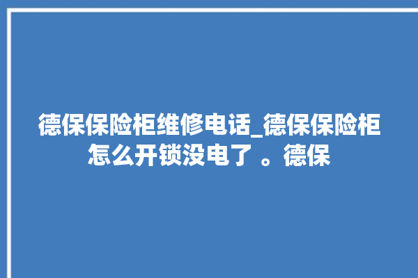 德保保险柜维修电话_德保保险柜怎么开锁没电了 。德保