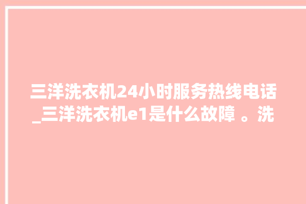 三洋洗衣机24小时服务热线电话_三洋洗衣机e1是什么故障 。洗衣机