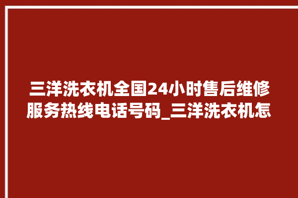 三洋洗衣机全国24小时售后维修服务热线电话号码_三洋洗衣机怎么用教程全自动 。洗衣机