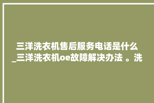 三洋洗衣机售后服务电话是什么_三洋洗衣机oe故障解决办法 。洗衣机