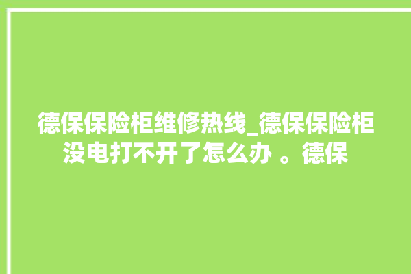 德保保险柜维修热线_德保保险柜没电打不开了怎么办 。德保