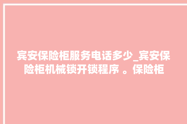 宾安保险柜服务电话多少_宾安保险柜机械锁开锁程序 。保险柜