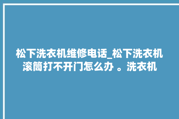 松下洗衣机维修电话_松下洗衣机滚筒打不开门怎么办 。洗衣机