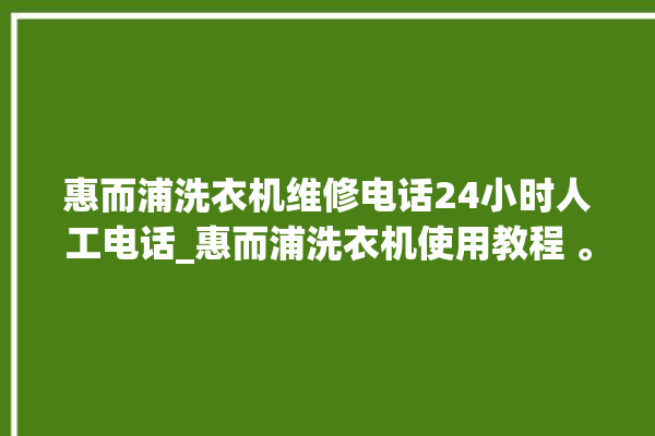 惠而浦洗衣机维修电话24小时人工电话_惠而浦洗衣机使用教程 。洗衣机