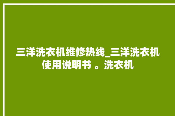 三洋洗衣机维修热线_三洋洗衣机使用说明书 。洗衣机