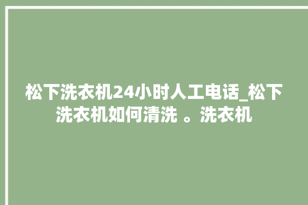 松下洗衣机24小时人工电话_松下洗衣机如何清洗 。洗衣机