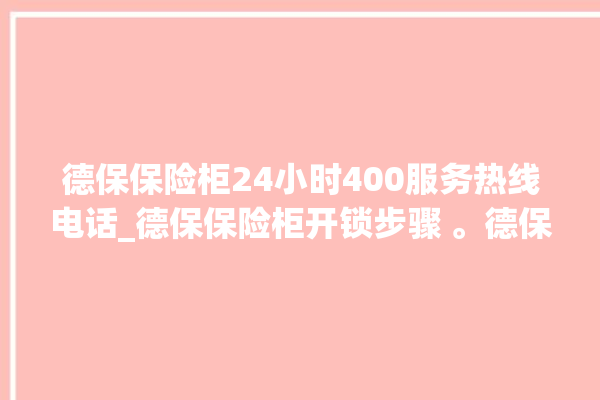 德保保险柜24小时400服务热线电话_德保保险柜开锁步骤 。德保