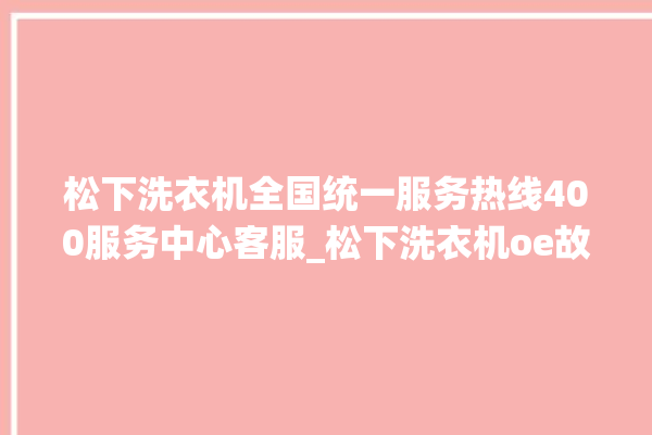 松下洗衣机全国统一服务热线400服务中心客服_松下洗衣机oe故障解决办法 。洗衣机