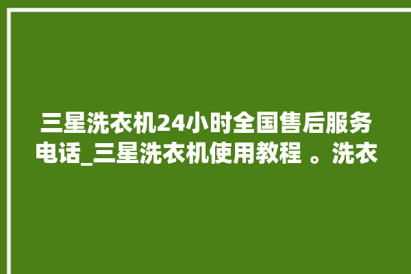 三星洗衣机24小时全国售后服务电话_三星洗衣机使用教程 。洗衣机