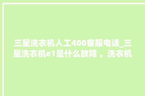 三星洗衣机人工400客服电话_三星洗衣机e1是什么故障 。洗衣机