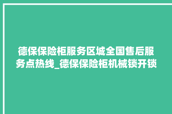 德保保险柜服务区城全国售后服务点热线_德保保险柜机械锁开锁程序 。德保