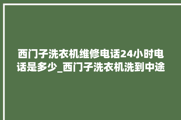 西门子洗衣机维修电话24小时电话是多少_西门子洗衣机洗到中途停着不动 。洗衣机