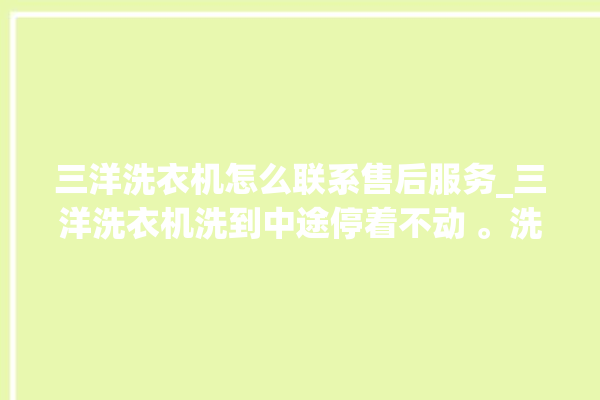 三洋洗衣机怎么联系售后服务_三洋洗衣机洗到中途停着不动 。洗衣机