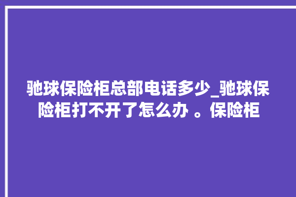 驰球保险柜总部电话多少_驰球保险柜打不开了怎么办 。保险柜