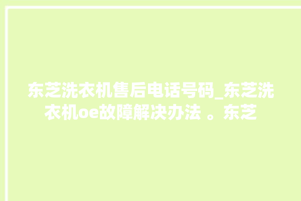 东芝洗衣机售后电话号码_东芝洗衣机oe故障解决办法 。东芝