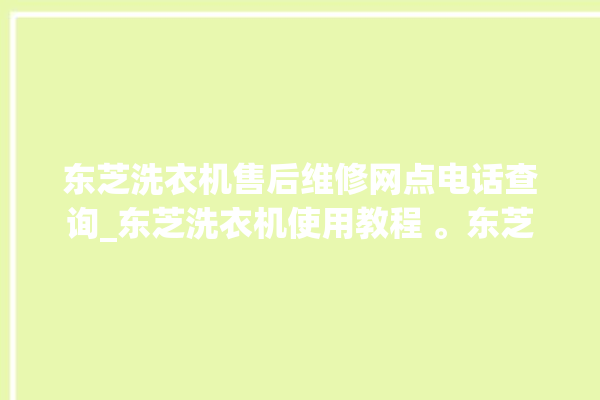 东芝洗衣机售后维修网点电话查询_东芝洗衣机使用教程 。东芝