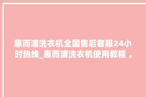 惠而浦洗衣机全国售后客服24小时热线_惠而浦洗衣机使用教程 。洗衣机