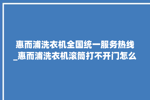 惠而浦洗衣机全国统一服务热线_惠而浦洗衣机滚筒打不开门怎么办 。洗衣机