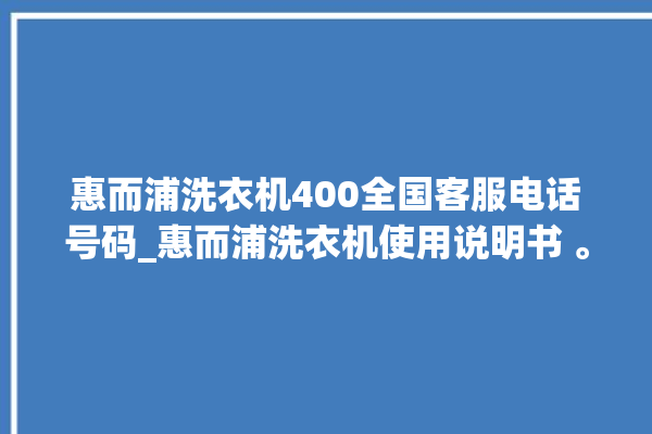 惠而浦洗衣机400全国客服电话号码_惠而浦洗衣机使用说明书 。洗衣机