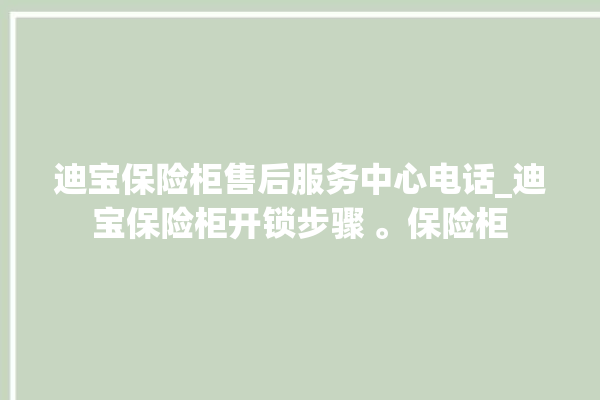 迪宝保险柜售后服务中心电话_迪宝保险柜开锁步骤 。保险柜