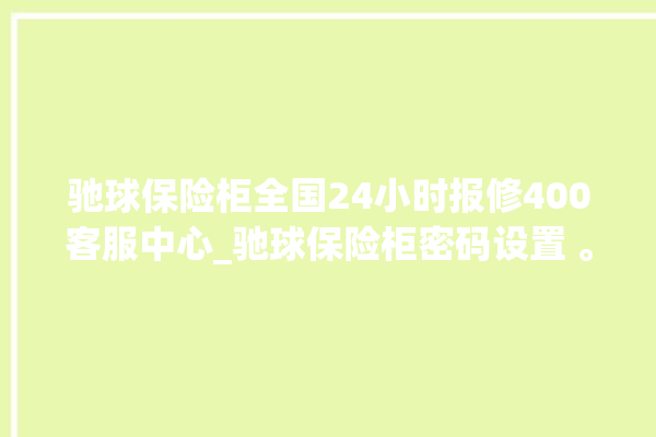 驰球保险柜全国24小时报修400客服中心_驰球保险柜密码设置 。保险柜