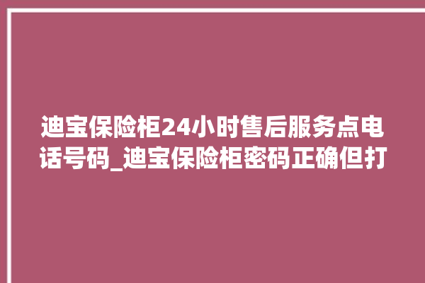 迪宝保险柜24小时售后服务点电话号码_迪宝保险柜密码正确但打不开 。保险柜