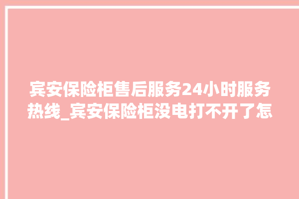 宾安保险柜售后服务24小时服务热线_宾安保险柜没电打不开了怎么办 。保险柜