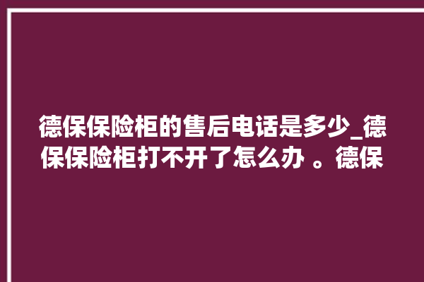 德保保险柜的售后电话是多少_德保保险柜打不开了怎么办 。德保